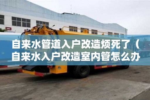 自來水管道入戶改造煩死了（自來水入戶改造室內(nèi)管怎么辦）