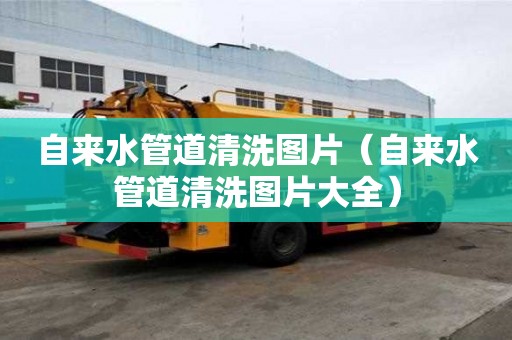 自來水管道清洗圖片（自來水管道清洗圖片大全）