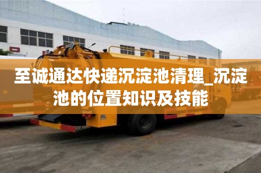 至誠通達快遞沉淀池清理_沉淀池的位置知識及技能