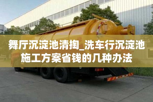 舞廳沉淀池清掏_洗車行沉淀池施工方案省錢的幾種辦法