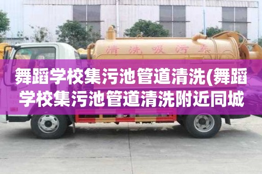 舞蹈學校集污池管道清洗(舞蹈學校集污池管道清洗附近同城)