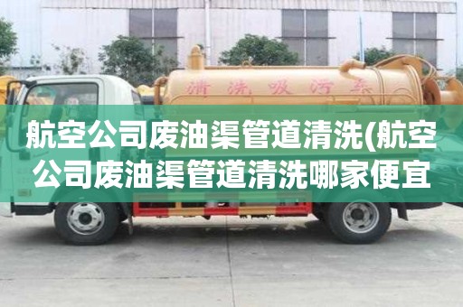 航空公司廢油渠管道清洗(航空公司廢油渠管道清洗哪家便宜好用)
