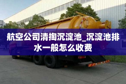 航空公司清掏沉淀池_沉淀池排水一般怎么收費