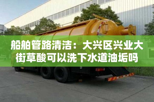 船舶管路清潔：大興區(qū)興業(yè)大街草酸可以洗下水道油垢嗎