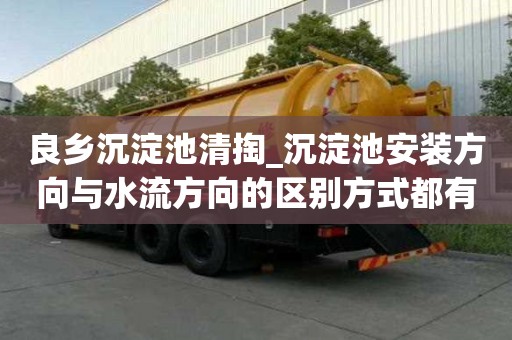 良鄉沉淀池清掏_沉淀池安裝方向與水流方向的區別方式都有哪些