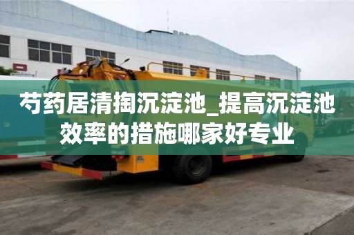 芍藥居清掏沉淀池_提高沉淀池效率的措施哪家好專業