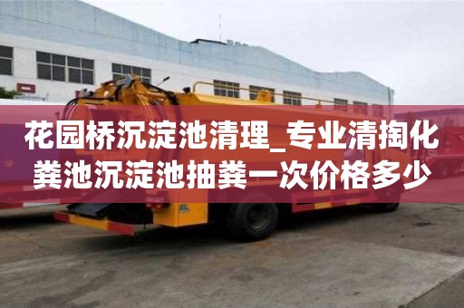 花園橋沉淀池清理_專業清掏化糞池沉淀池抽糞一次價格多少