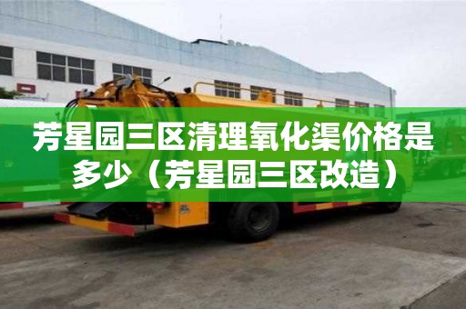 芳星園三區清理氧化渠價格是多少（芳星園三區改造）