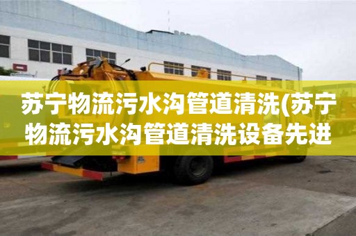 蘇寧物流污水溝管道清洗(蘇寧物流污水溝管道清洗設備先進)