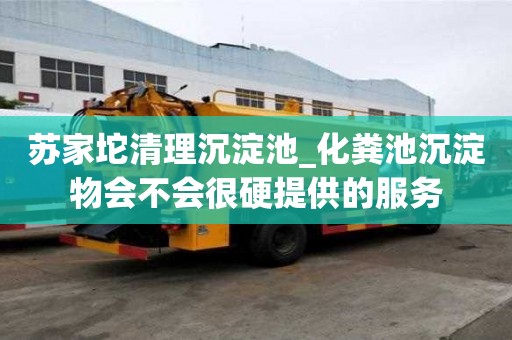 蘇家坨清理沉淀池_化糞池沉淀物會不會很硬提供的服務