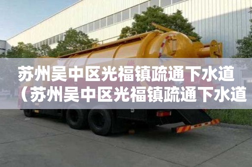 蘇州吳中區光福鎮疏通下水道（蘇州吳中區光福鎮疏通下水道電話）