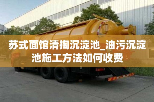 蘇式面館清掏沉淀池_油污沉淀池施工方法如何收費