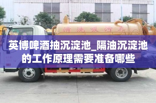 英博啤酒抽沉淀池_隔油沉淀池的工作原理需要準(zhǔn)備哪些