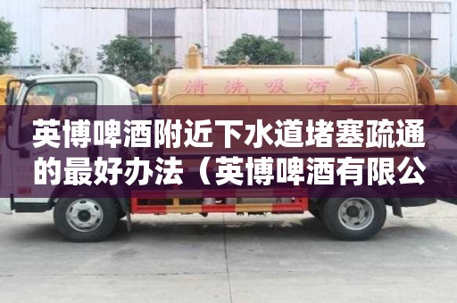 英博啤酒附近下水道堵塞疏通的最好辦法（英博啤酒有限公司）
