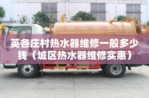 英各莊村熱水器維修一般多少錢（城區熱水器維修實惠）