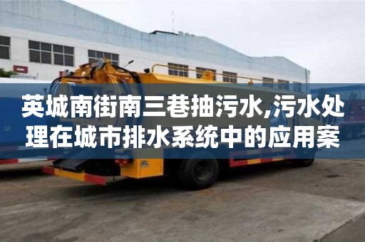 英城南街南三巷抽污水,污水處理在城市排水系統中的應用案例