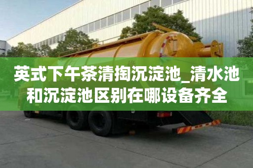 英式下午茶清掏沉淀池_清水池和沉淀池區(qū)別在哪設(shè)備齊全