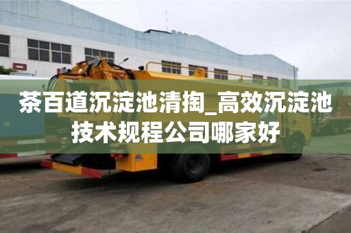 茶百道沉淀池清掏_高效沉淀池技術規程公司哪家好