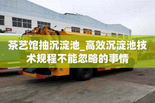 茶藝館抽沉淀池_高效沉淀池技術規程不能忽略的事情