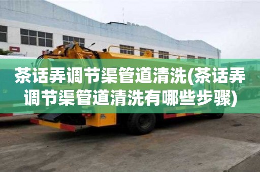 茶話弄調節渠管道清洗(茶話弄調節渠管道清洗有哪些步驟)