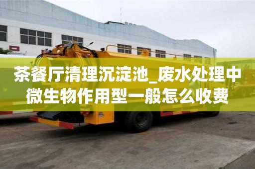 茶餐廳清理沉淀池_廢水處理中微生物作用型一般怎么收費