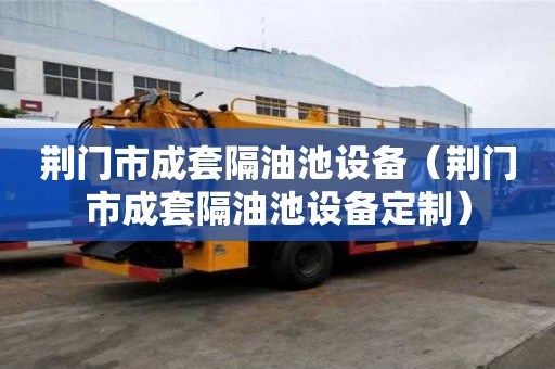 荊門市成套隔油池設(shè)備（荊門市成套隔油池設(shè)備定制）