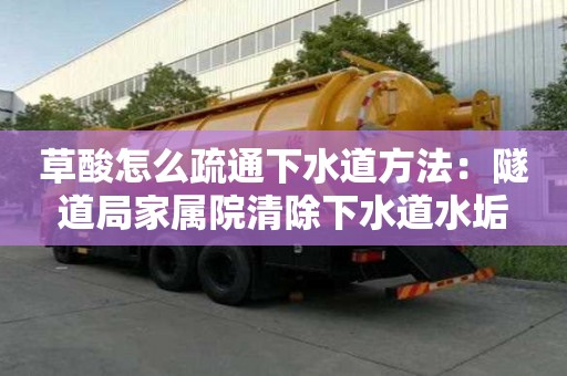 草酸怎么疏通下水道方法：隧道局家屬院清除下水道水垢