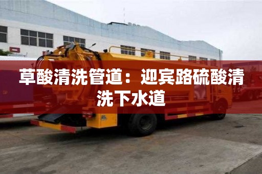 草酸清洗管道：迎賓路硫酸清洗下水道