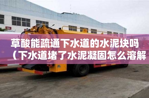 草酸能疏通下水道的水泥塊嗎（下水道堵了水泥凝固怎么溶解）