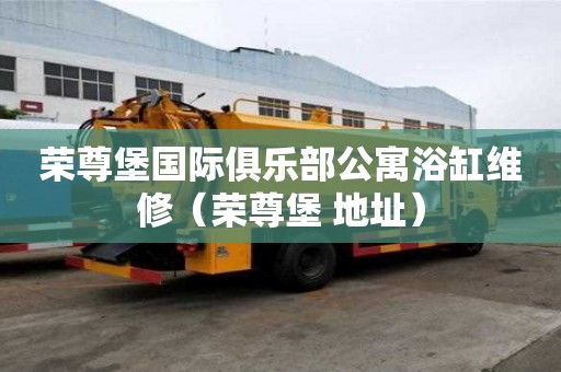 榮尊堡國(guó)際俱樂(lè)部公寓浴缸維修（榮尊堡 地址）