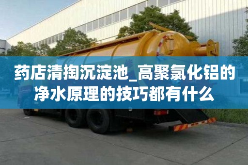 藥店清掏沉淀池_高聚氯化鋁的凈水原理的技巧都有什么