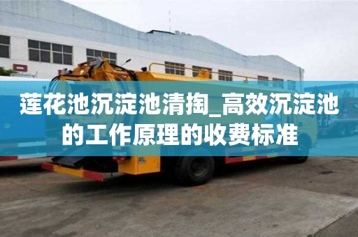 蓮花池沉淀池清掏_高效沉淀池的工作原理的收費標準