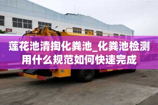 蓮花池清掏化糞池_化糞池檢測用什么規范如何快速完成