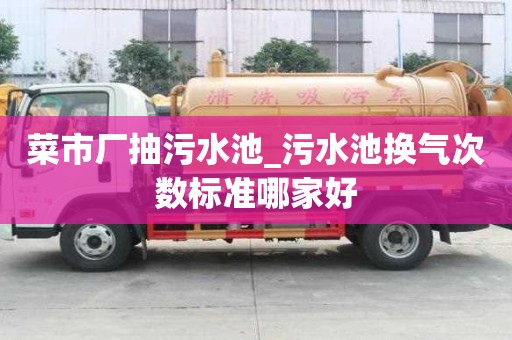 菜市廠抽污水池_污水池?fù)Q氣次數(shù)標(biāo)準(zhǔn)哪家好