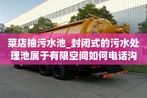 菜店抽污水池_封閉式的污水處理池屬于有限空間如何電話溝通