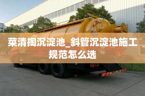菜清掏沉淀池_斜管沉淀池施工規范怎么選