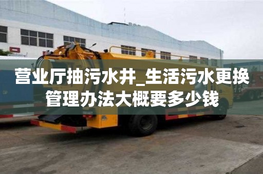 營業(yè)廳抽污水井_生活污水更換管理辦法大概要多少錢