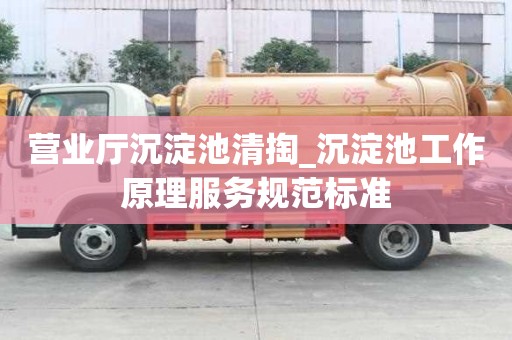 營業(yè)廳沉淀池清掏_沉淀池工作原理服務(wù)規(guī)范標(biāo)準(zhǔn)