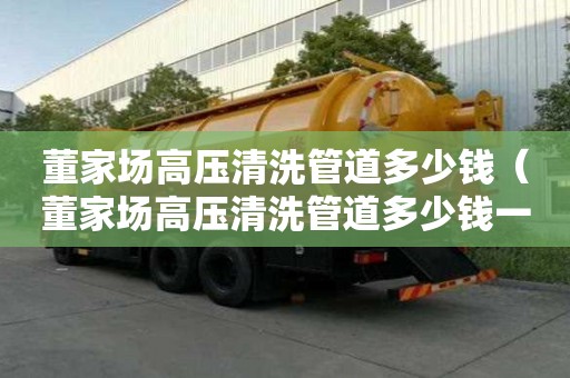 董家場高壓清洗管道多少錢（董家場高壓清洗管道多少錢一米）