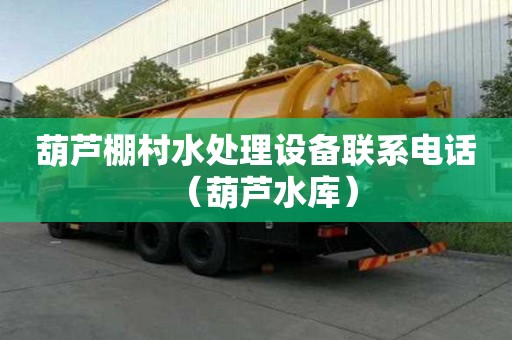 葫蘆棚村水處理設備聯(lián)系電話（葫蘆水庫）
