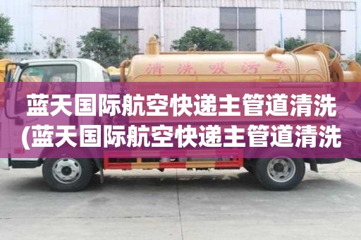 藍天國際航空快遞主管道清洗(藍天國際航空快遞主管道清洗哪家靠譜)