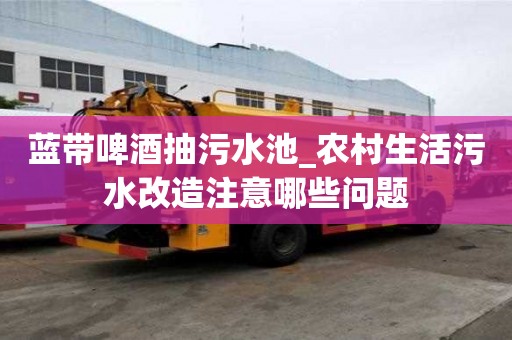 藍帶啤酒抽污水池_農村生活污水改造注意哪些問題