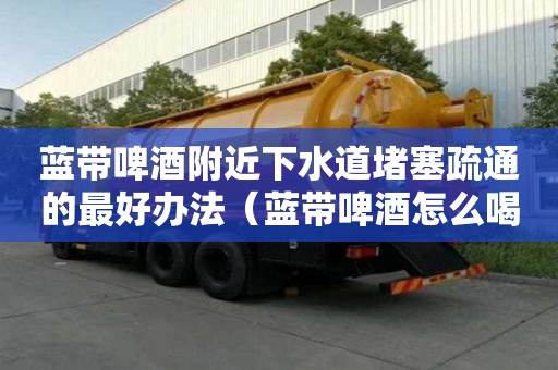 藍帶啤酒附近下水道堵塞疏通的最好辦法（藍帶啤酒怎么喝好喝）