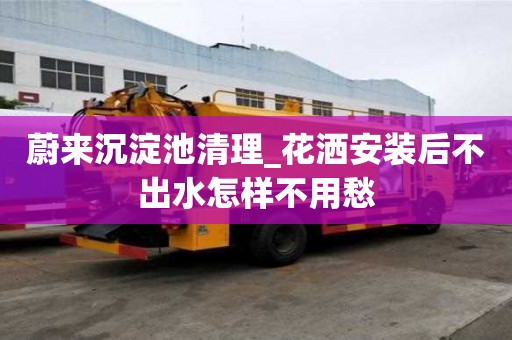 蔚來沉淀池清理_花灑安裝后不出水怎樣不用愁