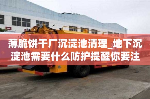 薄脆餅干廠沉淀池清理_地下沉淀池需要什么防護提醒你要注意的