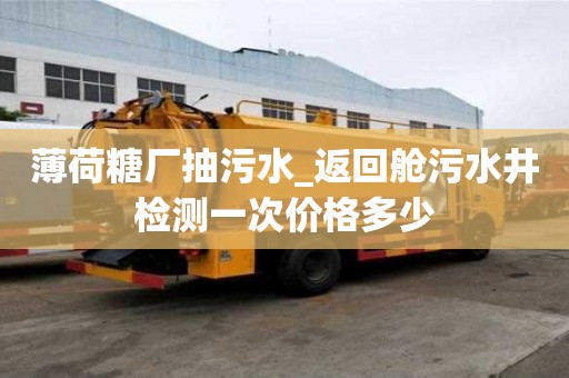 薄荷糖廠抽污水_返回艙污水井檢測(cè)一次價(jià)格多少