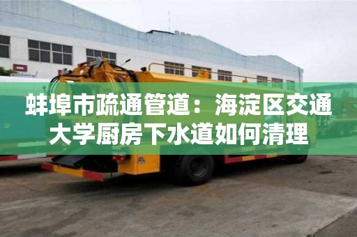 蚌埠市疏通管道：海淀區交通大學廚房下水道如何清理