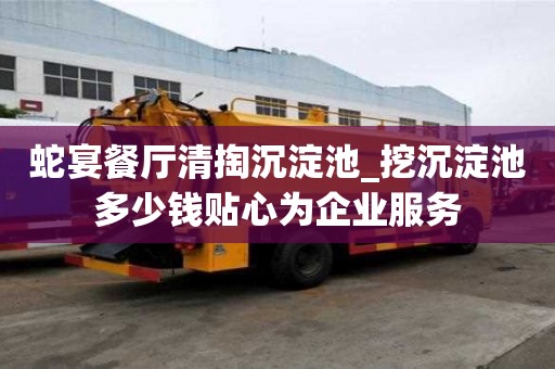 蛇宴餐廳清掏沉淀池_挖沉淀池多少錢貼心為企業(yè)服務(wù)