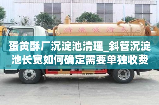 蛋黃酥廠沉淀池清理_斜管沉淀池長寬如何確定需要單獨收費嗎