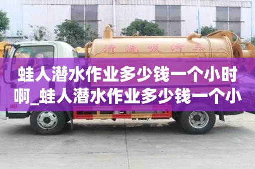 蛙人潛水作業多少錢一個小時啊_蛙人潛水作業多少錢一個小時啊視頻